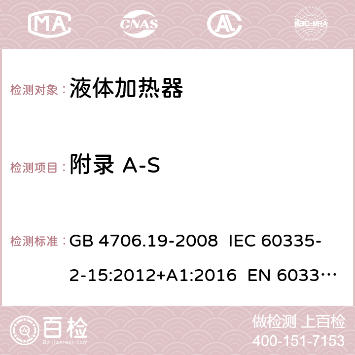 附录 A-S 家用和类似用途电器的安全 液体加热器的特殊要求 GB 4706.19-2008 IEC 60335-2-15:2012+A1:2016 EN 60335-2-15:2016+A11:2016 AS/NZS 60335.2.15:2013+A1:2016 附录