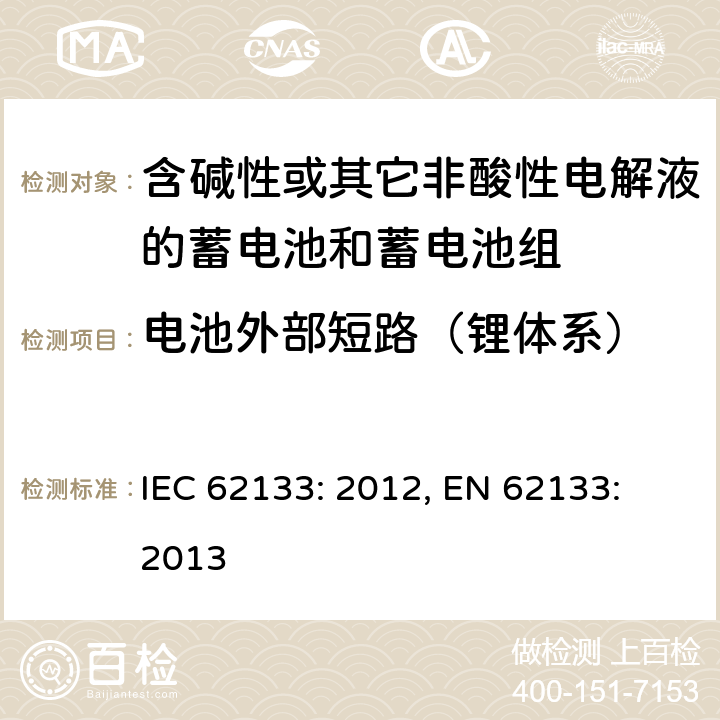 电池外部短路（锂体系） 含碱性或其它非酸性电解液的蓄电池和蓄电池组.便携式密封蓄电池和蓄电池组的安全要求 IEC 62133: 2012, EN 62133: 2013 8.3.2