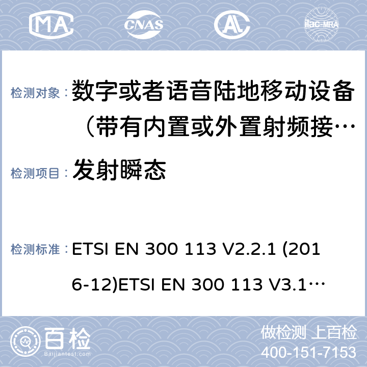 发射瞬态 电磁兼容性及无线频谱事务; 数字或者语音陆地移动设备（带有内置或外置射频接口) ETSI EN 300 113 V2.2.1 (2016-12)
ETSI EN 300 113 V3.1.1 (2020-06)
 ETSI EN 300 390 V2.1.1 (2016-03) ETSI EN 300 219 V2.1.1 (2016-08) ETSI EN 301 166 V2.1.1 (2016-11)