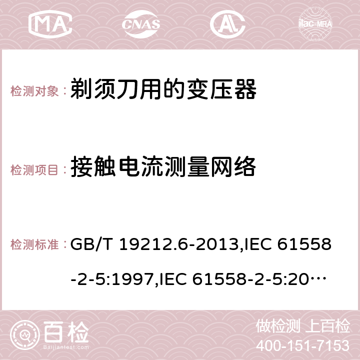 接触电流测量网络 电源变压器,电源装置和类似产品的安全 第2-5部分: 剃须刀用变压器的特殊要求 GB/T 19212.6-2013,IEC 61558-2-5:1997,IEC 61558-2-5:2010,AS/NZS 61558.2.5:2003,AS/NZS 61558.2.5:2011 + A1:2012,EN 61558-2-5:1998 + A11:2004,EN 61558-2-5:2010 附录J