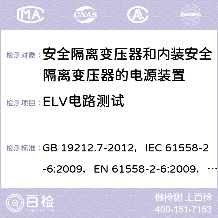 ELV电路测试 电源电压为1100V及以下的变压器、电抗器、电源装置和类似产品的安全
第7部分：安全隔离变压器和内装安全隔离变压器的电源装置的特殊要求和试验 GB 19212.7-2012，IEC 61558-2-6:2009，EN 61558-2-6:2009，AS/NZS 61558.2.6:2009 + A1:2012 9.1
