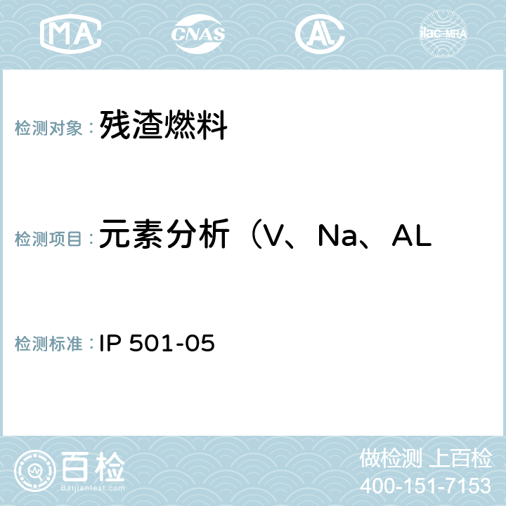 元素分析（V、Na、AL、Si、Ca、Zn、P) IP 501-05 用灰化法，熔解法和电感耦合等离子体发散光谱法测定残渣燃料油中铝，硅，钒，镍，铁，钠，钙，锌和磷 IP 501-05