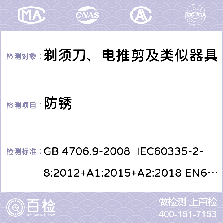 防锈 家用和类似用途电器的安全 剃须刀、电推剪及类似器具的特殊要求 GB 4706.9-2008 IEC60335-2-8:2012+A1:2015+A2:2018 EN60335-2-8:2003+A1:2005+A2:2008
AS/NZS60335.2.8:2013
+A1:2017+A2:2019 31