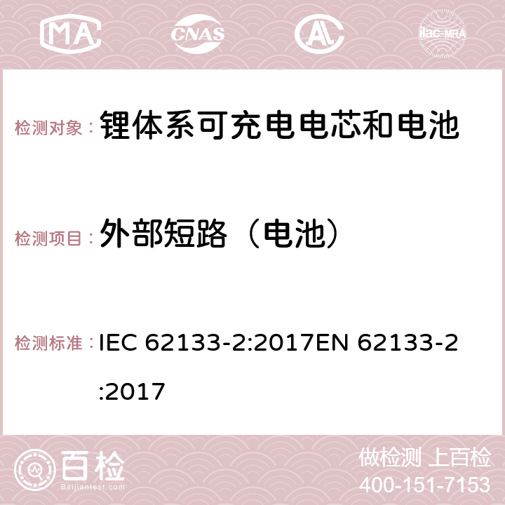 外部短路（电池） 含碱性或非酸性电解质的蓄电池和蓄电池组 - 便携式密封碱性蓄电池和蓄电池组的安全要求 - 第2部分：锂系 IEC 62133-2:2017
EN 62133-2:2017 7.3.2