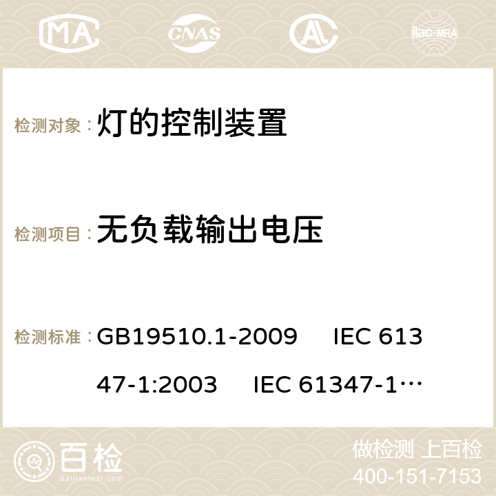 无负载输出电压 灯的控制装置 第1部分:一般要求和安全要求 GB19510.1-2009 
IEC 61347-1:2003 
IEC 61347-1:2007
AS/NZS61347.1-2002 20