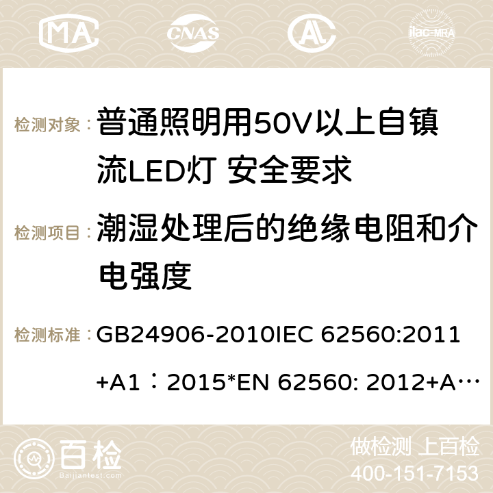 潮湿处理后的绝缘电阻和介电强度 普通照明用50V以上自镇流LED灯 安全要求 GB24906-2010
IEC 62560:2011+A1：2015
*EN 62560: 2012+A1:2015+A11:2019
AS/NZS 62560:2017 8