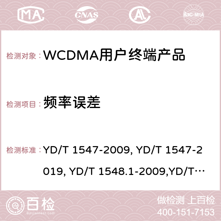 频率误差 《2GHz WCDMA 数字蜂窝移动通信网终端设备技术要求（第三阶段）》,《2GHz WCDMA 数字蜂窝移动通信网终端设备检测方法（第三阶段）第一部分：基本功能、业务和性能测试》,《3GPP技术规范组无线电接入网用户设备一致性规范,无线电传输和接收（FDD）,第1部分：一致性规范》 YD/T 1547-2009, YD/T 1547-2019, YD/T 1548.1-2009,YD/T 1548.1-2019, 3GPP TS 34.121-1 V14.2.0 /3GPP TS 34.121-1 V16.2.0 8.3.2,7.2.4,5.3