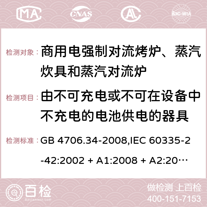 由不可充电或不可在设备中不充电的电池供电的器具 家用和类似用途电器的安全 第2-42部分:商用电强制对流烤炉、蒸汽炊具和蒸汽对流炉的特殊要求 GB 4706.34-2008,IEC 60335-2-42:2002 + A1:2008 + A2:2017,EN 60335-2-42:2003 + A1:2008 + A2:2010+A11:2012 IEC 60335-1,AS/NZS 60335.1和EN 60335-1: 附录S