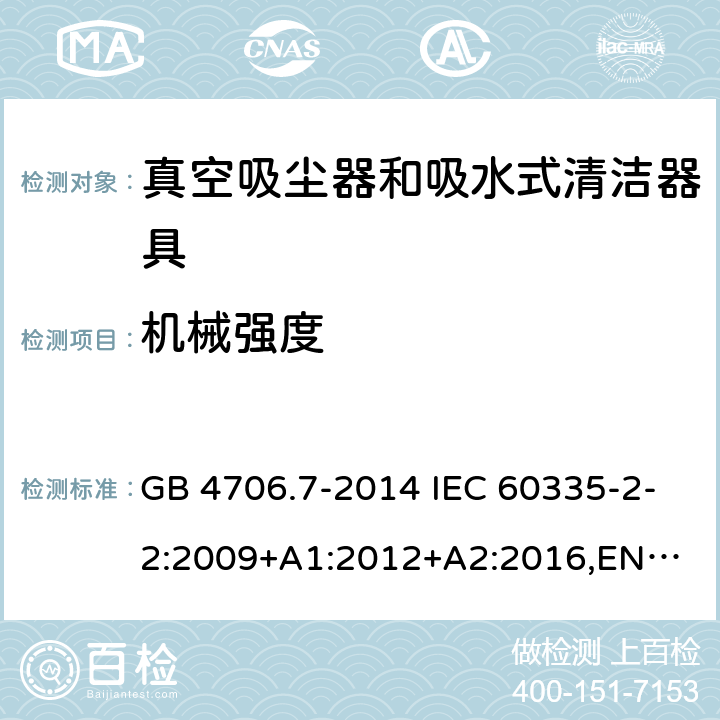 机械强度 家用和类似用途电器的安全 真空吸尘器和吸水式清洁器具的特殊要求 GB 4706.7-2014 IEC 60335-2-2:2009+A1:2012+A2:2016,
EN 60335-2-2:2010+A11:2012+A1:2013,
AS/NZS60335.2.2:2020 21