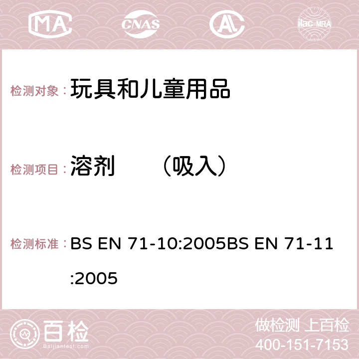 溶剂     （吸入） 玩具安全-第10部分：有机化合物-样品制备和提取 7 溶剂吸入玩具安全-第11部分：有机化合物-分析方法 5.5 溶剂吸入 BS EN 71-10:2005BS EN 71-11:2005