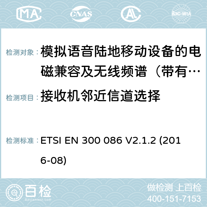 接收机邻近信道选择 电磁兼容及无线频谱事件(ERM)；陆地移动业务；带有内置或外置射频接口且主要用于模拟语音的射频设备 含RED指令2014/53/EU 第3.2条款下基本要求的协调标准 ETSI EN 300 086 V2.1.2 (2016-08) 8.4