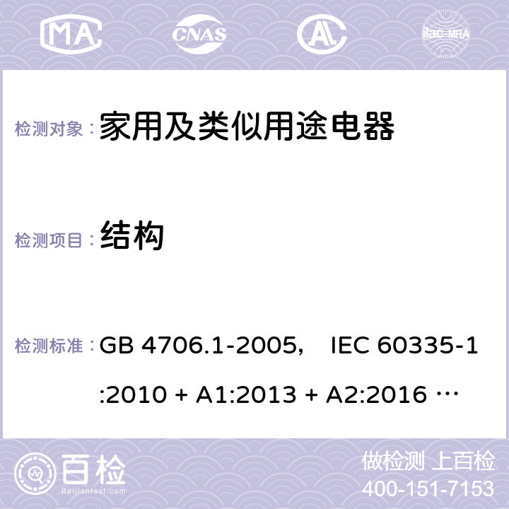 结构 家用和类似用途电器的安全 第一部分:通用要求 GB 4706.1-2005， IEC 60335-1:2010 + A1:2013 + A2:2016 ， EN 60335-1:2012 + A11:2014 + A13:2017， AS/NZS 60335.1:2011 + A1:2012 + A2:2014 + A3:2015 + A4:2017 22