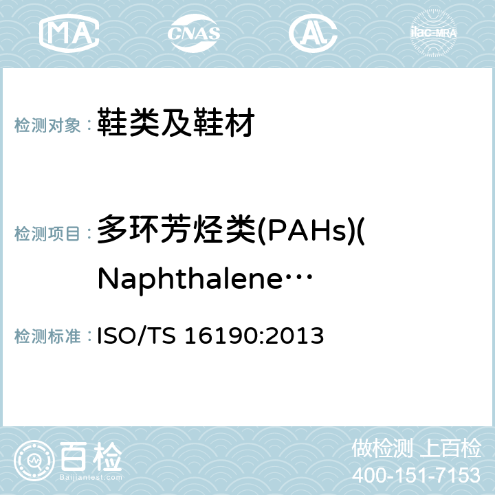 多环芳烃类(PAHs)(Naphthalene, Acenaphthylene,Acenaphthene,Fluorene,Phenanthrene,Anthracene,Fluoranthene,Pyrene,Benzo(a)anthracene,Chrysene,Benzo(b)fluoranthene,Benzo(k)fluoranthene,Benzo(a)pyrene,Indeno(1,2,3-cd)pyrene,Dibenzo(a,h)anthracene,Benzo(g,h,i)perylene,Benzo(j)fluoranthen,Benzo(e)pyren) ISO 16190-2021 鞋类 鞋类和鞋类部件中潜在的关键物质 鞋类材料中定量测定多环芳香烃的试验方法