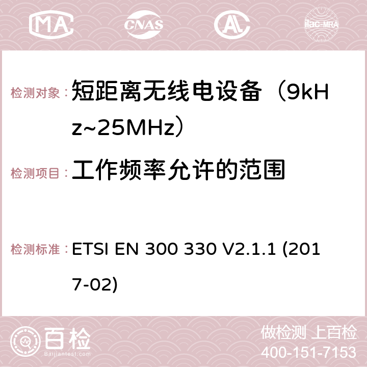 工作频率允许的范围 短距离设备(SRD)；9kHz至25MHz频率范围的射频设备及9kHz至30 MHz频率范围的感应环路系统 含RED指令2014/53/EU 第3.2条款下基本要求的协调标准 ETSI EN 300 330 V2.1.1 (2017-02) 4.3.1