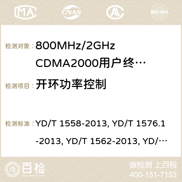 开环功率控制 《800MHz/2GHz cdma2000 数字蜂窝移动通信网设备技术要求：移动台(含机卡一体)》,《800MHz/2GHz cdma2000 数字蜂窝移动通信网设备测试方法：移动台(含机卡一体) 第一部分 基本无线指标、功能和性能》,《800MHz/2GHz cdma2000 数字蜂窝移动通信网设备技术要求 高速分组数据（HRPD）（第一阶段）接入终端（AT）》,《800MHz/2GHz cdma2000 数字蜂窝移动通信网设备测试方法 高速分组数据（HRPD）（第一阶段）接入终端（AT）》,《800MHz/2GHz cdma2000 数字蜂窝移动通信网设备技术要求 高速分组数据（HRPD）（第二阶段）接入终端（AT）》,《《800MHz/2GHz cdma2000 数字蜂窝移动通信网设备测试方法 高速分组数据（HRPD）（第二阶段）接入终端（AT）》,《CDMA2000扩频移动台最低性能推荐标准》,《高速分组数据接入终端推荐最低性能标准》 YD/T 1558-2013, YD/T 1576.1-2013, YD/T 1562-2013, YD/T 1567-2013,YD/T 1679-2013, YD/T 1680-2013, 3GPP2 C.S0011-A Release A/3GPP2 C.S0011-B Version 1.0/3GPP2 C.S0011-C Version 2.0,3GPP2 C.S0033-A Version 2.0/3GPP2 C.S0033-0 Version 2.0/3GPP2 C.S0033-D Version 2.0 7,6.4.1,7.3.3.1,5.2.3.1,8,5.2.3.1, 4.4.1,4.3.1/3.1.2.3.1/4.3.1