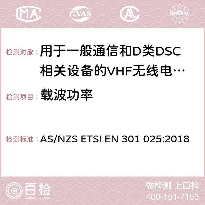 载波功率 VHF无线电话设备用于一般通信和D类DSC相关设备的无线电话设备；涵盖RED指令2014/53/EU 第3.2和3.3(g)条款下基本要求的协调标准 AS/NZS ETSI EN 301 025:2018 8.2