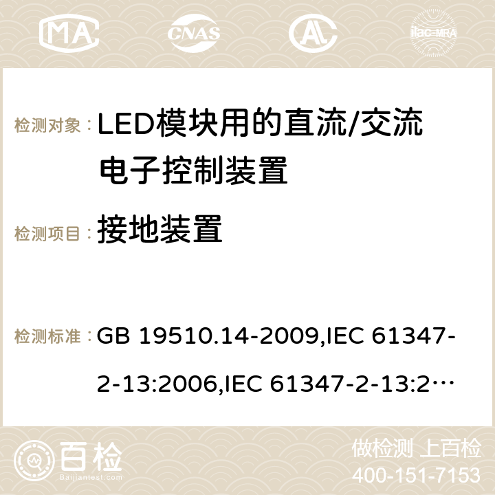 接地装置 灯的控制装置第2-13部分: LED模块用直流/交流电子控制装置的特殊要求 GB 19510.14-2009,IEC 61347-2-13:2006,IEC 61347-2-13:2014+A1:2016,AS/NZS IEC 61347.2.13:2013,EN 61347-2-13:2006,EN 61347-2-13:2014+A1:2017,AS 61347.2.13:2018 10