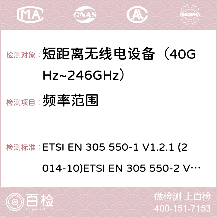 频率范围 电磁兼容及无线频谱事件(ERM)；短距离设备(SRD)；40GHz至246GHz频率范围的射频设备 第1部分，技术特性及测试方法 电磁兼容及无线频谱事件(ERM)；短距离设备(SRD)；40GHz至246GHz频率范围的 射频设备 第2部分：包括R&TTE指令第3.2条款下基本要求的EN协调标准 ETSI EN 305 550-1 V1.2.1 (2014-10)ETSI EN 305 550-2 V1.2.1 (2014-10) ETSI EN 305 550 V2.1.0 (2017-10) 7.3