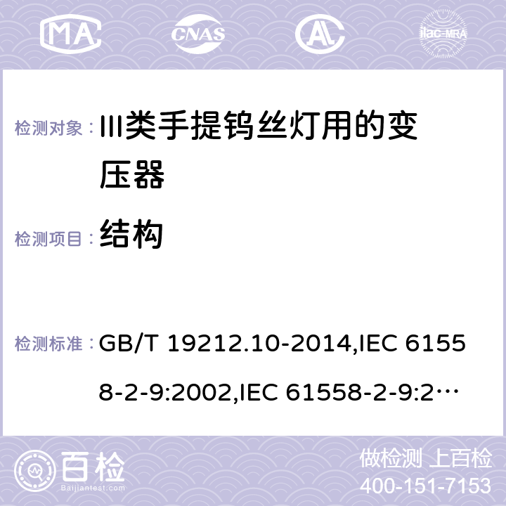 结构 电源变压器,电源装置和类似产品的安全 第2-9部分: III类手提钨丝灯用变压器的特殊要求 GB/T 19212.10-2014,IEC 61558-2-9:2002,IEC 61558-2-9:2010,AS/NZS 61558.2.9:2011 + A1:2012,EN 61558-2-9:2003,EN 61558-2-9:2011 19