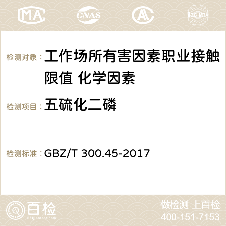 五硫化二磷 《工作场所空气有毒物质测定 第45部分：五氧化二磷和五硫化二磷 》 GBZ/T 300.45-2017