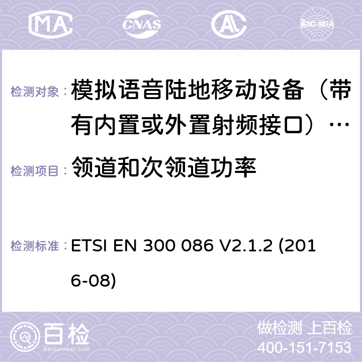 领道和次领道功率 陆地移动服务； 具有内部或外部RF连接器的无线电设备，主要用于模拟语音； 涵盖2014/53 / EU指令第3.2条基本要求的统一标准 ETSI EN 300 086 V2.1.2 (2016-08) 7.5