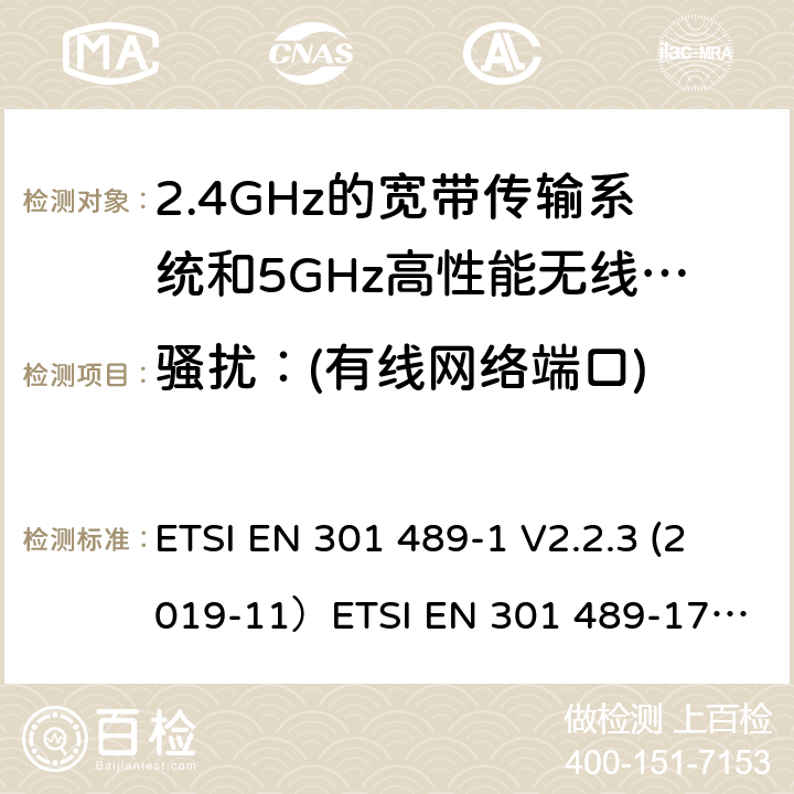 骚扰：(有线网络端口) 无线电设备和服务的电磁兼容（EMC）标准;第1部分：通用技术要求;涵盖2014/53/EU指令第3.1(b)条基本要求和2014/30/EU指令第6条基本要求的协调标准无线电设备和服务的电磁兼容（EMC）标准;第17部分：宽带数据传输系统的具体条件; 涵盖2014/53/EU指令第3.6(b)条基本要求的协调标准 ETSI EN 301 489-1 V2.2.3 (2019-11）
ETSI EN 301 489-17 V3.2.2（2019-12） 8.7