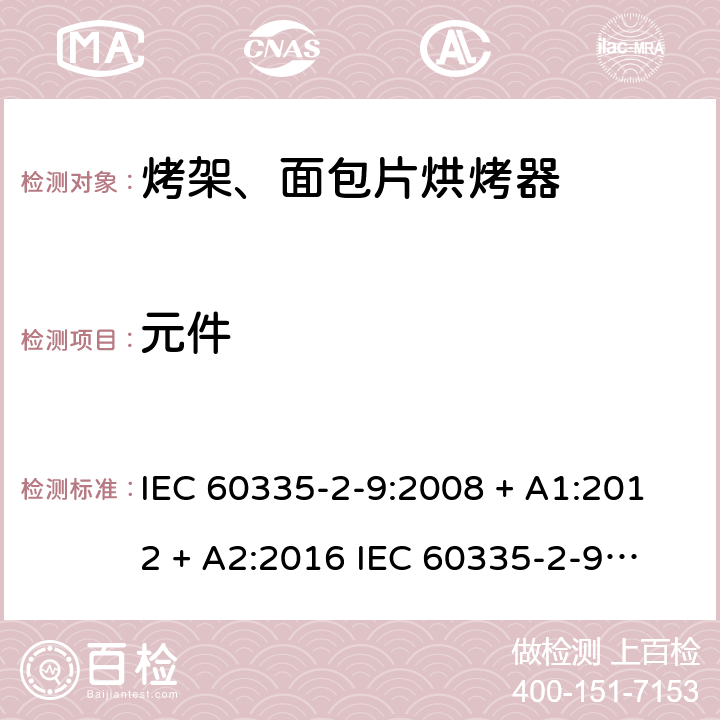 元件 家用和类似用途电器的安全 第2-9部分：烤架、面包片烘烤器及类似用途便携式烹饪器具的特殊要求 IEC 60335-2-9:2008 + A1:2012 + A2:2016 
IEC 60335-2-9:2019
EN 60335-2-9:2003+ A1:2004+A2:2006+A12:2007+A13:2010 条款24