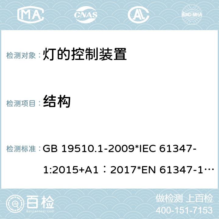 结构 灯的控制装置 第1部分：一般要求和安全要求 GB 19510.1-2009
*IEC 61347-1:2015+A1：2017
*EN 61347-1:2015+A:2017
*AS/NZS61347.1:2016+A1:2018 17