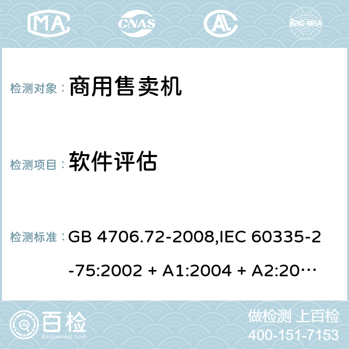 软件评估 家用和类似用途电器的安全 第2-75部分:商用售卖机的特殊要求 GB 4706.72-2008,IEC 60335-2-75:2002 + A1:2004 + A2:2008,IEC 60335-2-75:2012 + A1:2015+A2:2018,AS/NZS 60335.2.75:2005
+ A1:2009,AS/NZS 60335.2.75:2013 + A1:2014 + A2:2017+A3:2019,EN 60335-2-75:2004 + A1:2005 + A2:2008 + A11:2006 + A12:2010 附录R