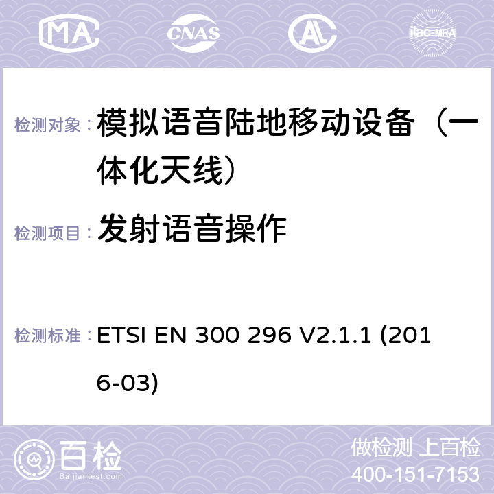 发射语音操作 陆地移动业务; 主要用于模拟语音功能，使用一体化天线的射频设备; 协调标准涵盖了2014/53 / EU指令第3.2条的基本要求 ETSI EN 300 296 V2.1.1 (2016-03) 7.6