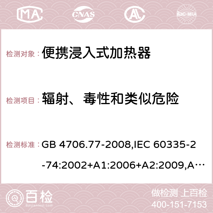 辐射、毒性和类似危险 家用和类似用途电器的安全 第2-74部分：便携浸入式加热器的特殊要求 GB 4706.77-2008,IEC 60335-2-74:2002+A1:2006+A2:2009,AS/NZS 60335.2.74:2005+A1：2007+A2：2010,AS/NZS 60335.2.74:2018,EN 60335-2-74:2003+A1:2006+A2:2009+A11:2018 32