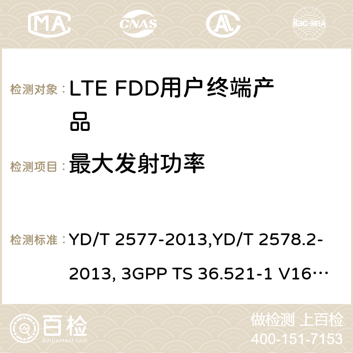 最大发射功率 《LTE FDD数字蜂窝移动通信网终端设备技术要求(第一阶段) 》,《LTE FDD数字蜂窝移动通信网终端设备测试方法(第一阶段)第2部分:无线射频性能测试》,《3GPP技术规范组无线电接入网改进型通用地面无线电接入（E-UTRA）用户设备（UE）一致性规范 无线电传输和接收 第1部分：一致性测试》 YD/T 2577-2013,YD/T 2578.2-2013, 3GPP TS 36.521-1 V16.8.1/3GPP TS 36.521-1 V16.5.0/3GPP TS 36.521-1 V14.4.0 8.2.2.1,5.2.1,6.2.2