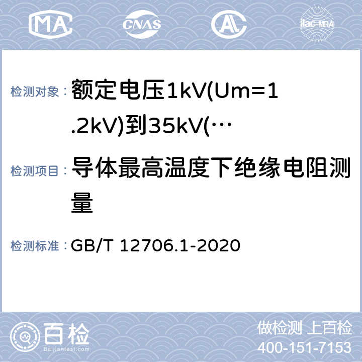 导体最高温度下绝缘电阻测量 额定电压1kV(Um=1.2kV)到35kV(Um=40.5kV)挤包绝缘电力电缆及附件 第1部分：额定电压1kV(Um=1.2kV)和3kV(Um=3.6kV)电缆 GB/T 12706.1-2020 17.3