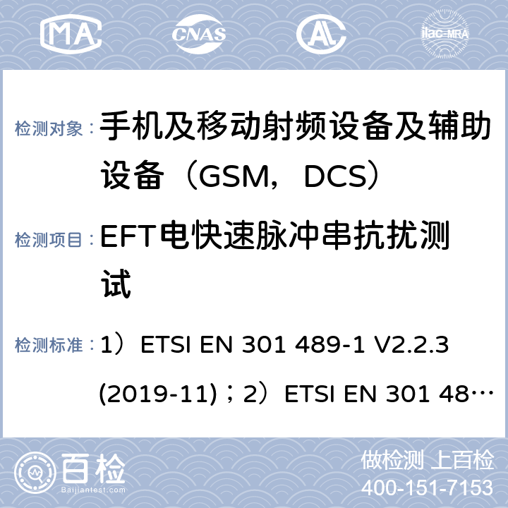EFT电快速脉冲串抗扰测试 1)电磁兼容性和射频频谱问题（ERM）; 射频设备和服务的电磁兼容性（EMC）标准;第1部分:通用技术要求；2)电磁兼容性和射频频谱问题（ERM）; 射频设备和服务的电磁兼容性（EMC）标准;第52部分:数字蜂窝无线通信系统（GSM和DCS）移动和便携设备和辅助设备的特殊要求 1）ETSI EN 301 489-1 V2.2.3 (2019-11)；2）ETSI EN 301 489-52 V1.1.0 (2016-11) 9