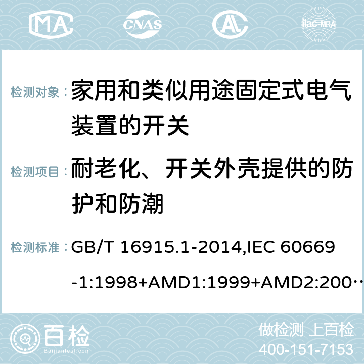 耐老化、开关外壳提供的防护和防潮 家用和类似用途固定式电气装置的开关 第一部分：通用要求 GB/T 16915.1-2014,IEC 60669-1:1998+AMD1:1999+AMD2:2006,IEC 60669-1:2017,EN 60669-1:2018 15