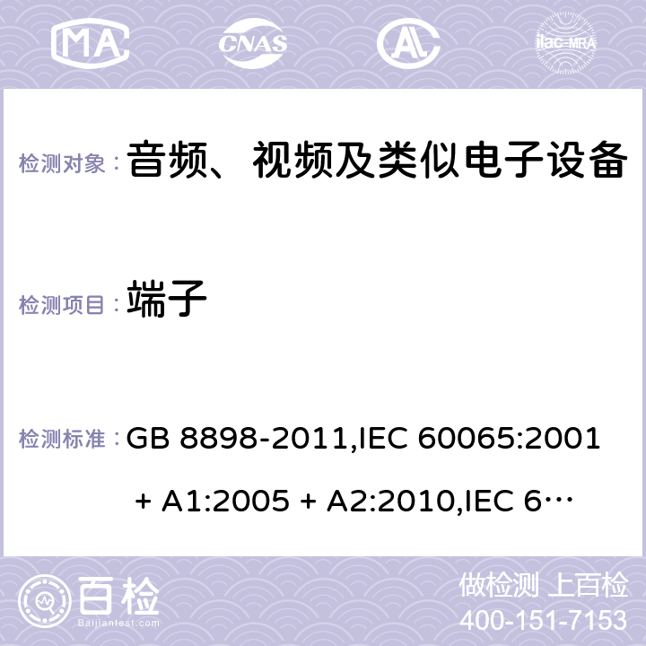 端子 音频、视频及类似电子设备 安全要求 GB 8898-2011,IEC 60065:2001 + A1:2005 + A2:2010,IEC 60065:2014+cor.1:2015+cor.1:2016,AS/NZS 60065:2012+A1:2015,AS/NZS 60065:2018;EN 60065:2002 + A1:2006 + A11:2008 + A2:2010 + A12:2011,EN 60065:2014+AC:2016+A11:2017+AC:2017--01 15