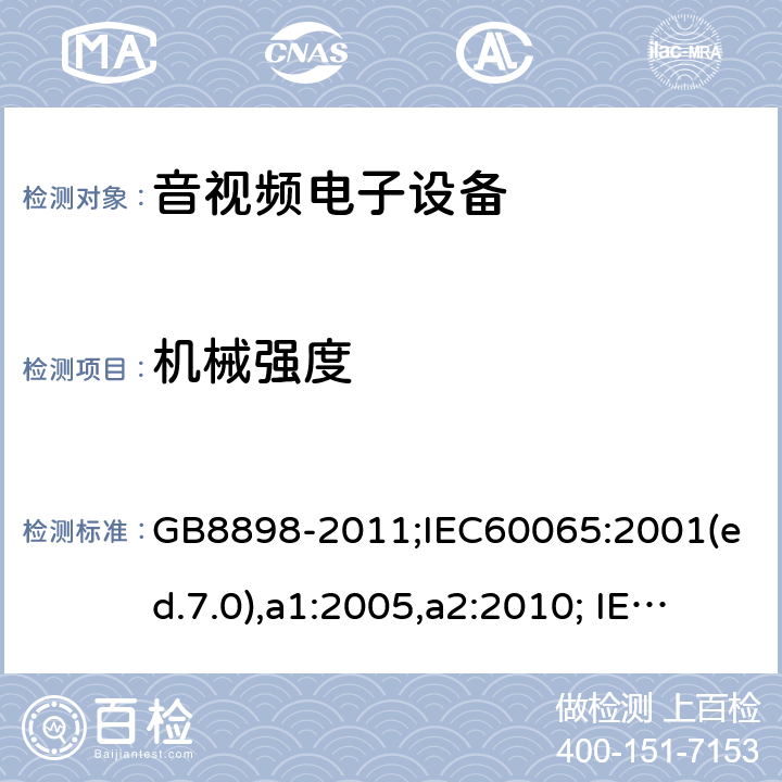 机械强度 音频、视频及类似电子设备-安全要求 GB8898-2011;IEC60065:2001(ed.7.0),a1:2005,a2:2010; IEC60065:2001(ed.7.1),2011(ed7.2),2014 (ed.8.0); 12