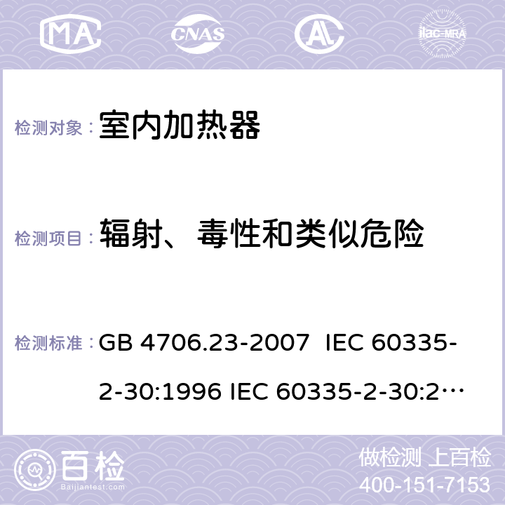 辐射、毒性和类似危险 家用和类似用途电器的安全 室内加热器的特殊要求 GB 4706.23-2007 IEC 60335-2-30:1996 IEC 60335-2-30:2002 IEC 60335-2-30:2004 IEC 60335-2-30:2009+A1:2016 EN 60335-2-30:2003 EN 60335-2-30:2008 EN 60335-2-30:2009+A11：2012+AC:2014+A1:2020 32