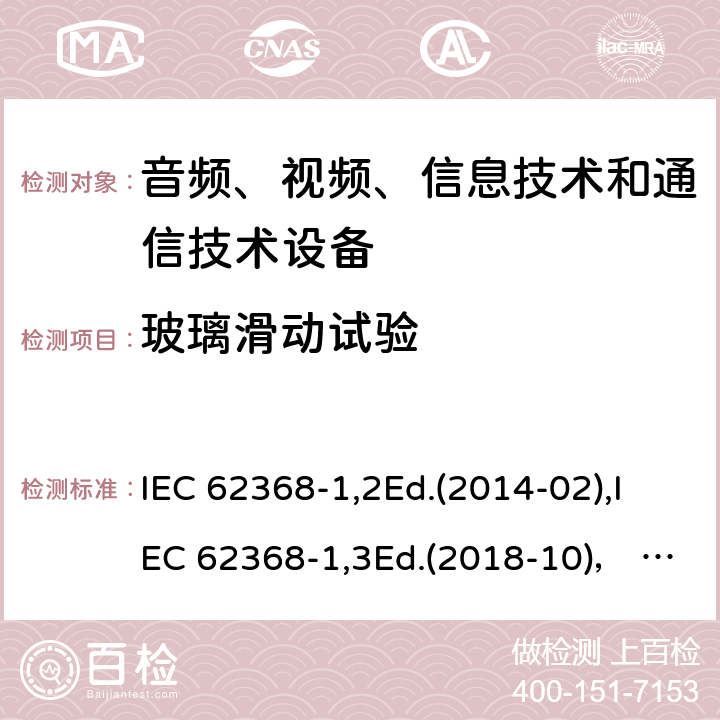 玻璃滑动试验 音频、视频、信息技术和通信技术设备第1部分：安全要求 IEC 62368-1,2Ed.(2014-02),IEC 62368-1,3Ed.(2018-10)， EN62368-1 (2014) +A11（2017-01）, EN IEC 62368-1:2020+A11:2020,J62368-1 (2020) 8.6.4