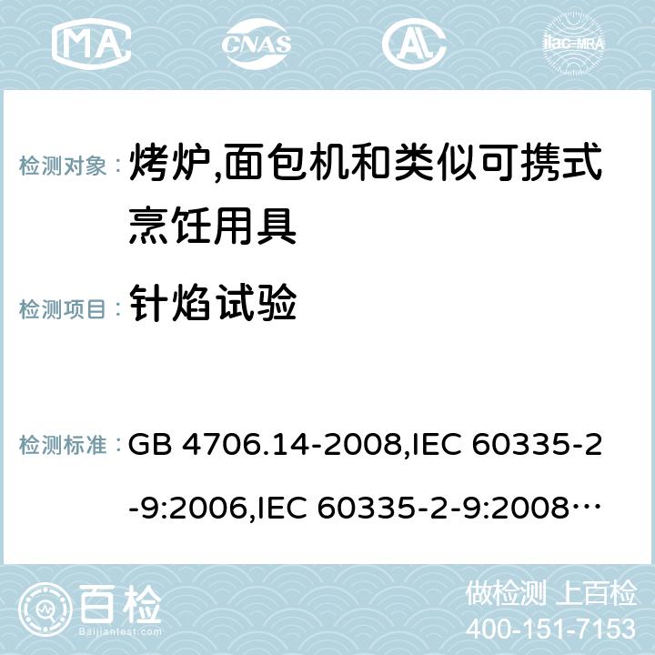 针焰试验 家用和类似用途电器的安全 第2-9部分:烤炉,面包机及类似可携式烹饪用具的特殊要求 GB 4706.14-2008,IEC 60335-2-9:2006,IEC 60335-2-9:2008 + A1:2012 + cor.1:2013+A2:2016,IEC 60335-2-9:2019,AS/NZS 60335.2.9:2009 +A1:2011,AS/NZS 60335.2.9:2014 + A1:2015 + A2:2016 + A3:2017,EN 60335-2-9:2003 + A1:2004 + A2:2006 + A12:2007 + A13:2010+AC:2011+AC:2012 附录E