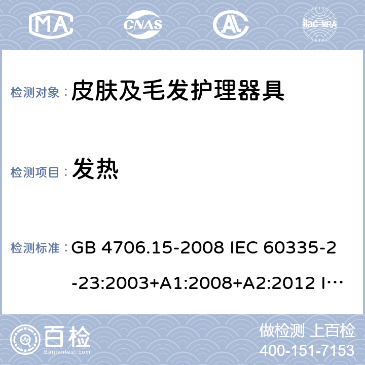 发热 家用和类似用途电器的安全 皮肤及毛发护理器具的特殊要求 GB 4706.15-2008 IEC 60335-2-23:2003+A1:2008+A2:2012 IEC 60335-2-23:2016 IEC 60335-2-23:2016+A1:2019 EN 60335-2-23:2003+A1:2008 EN 60335-2-23:2003+A2:2015 AS/NZS 60335.2.23:2012+A1:2015 AS/NZS 60335.2.23:2017 11