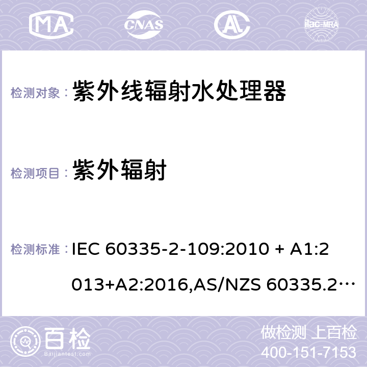 紫外辐射 IEC 60335-2-10 家用和类似用途电器的安全 第2-109部分:紫外线辐射水处理器的特殊要求 9:2010 + A1:2013+A2:2016,AS/NZS 60335.2.109:2011+A1：2014+A2：2017,EN 60335-2-109:2010+A1:2018+A2:2018 IEC 60335-1,AS/NZS 60335.1和EN 60335-1: 附录T