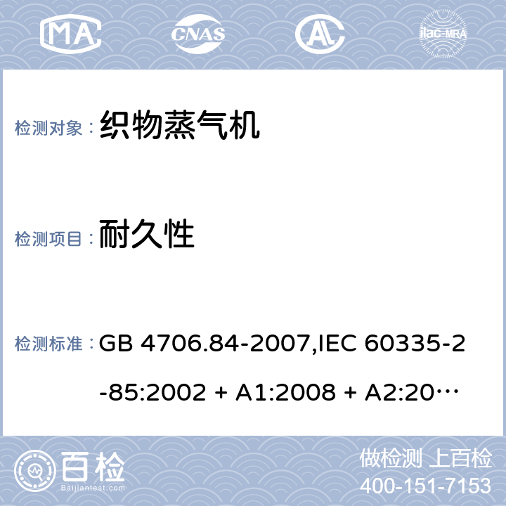 耐久性 家用和类似用途电器的安全 第2-85部分:织物蒸气机的特殊要求 GB 4706.84-2007,IEC 60335-2-85:2002 + A1:2008 + A2:2017,AS/NZS 60335.2.85:2005
+ A1:2009,AS/NZS 60335.2.85:2018,EN 60335-2-85:2003 + A1:2008+A11:2018 + A2:2020 18