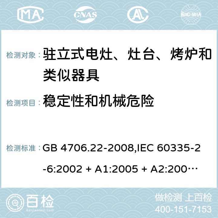 稳定性和机械危险 家用和类似用途电器的安全 第2-6部分:驻立式电灶、灶台、烤炉及类似器具的特殊要求 GB 4706.22-2008,IEC 60335-2-6:2002 + A1:2005 + A2:2008,IEC 60335-2-6:2014+A1:2018,AS/NZS 60335.2.6:2008 + A1:2008 + A2:2009 + A3:2010 + A4:2011,AS/NZS 60335.2.6:2014+A1:2015+A2:2019, 
EN 60335-2-6:2003 + A1:2005 + A2:2008 + A11:2010 + A12:2012 + A13:2013,EN 60335-2-6:2015 + A1:202 + A11:2020 20