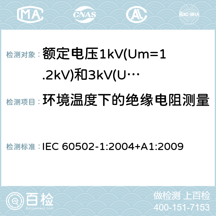 环境温度下的绝缘电阻测量 额定电压1kV(Um=1.2kV)到30kV(Um=36kV)挤包绝缘电力电缆及附件 第1部分：额定电压1kV(Um=1.2kV)和3kV(Um=3.6kV)电缆 IEC 60502-1:2004+A1:2009 17.1
