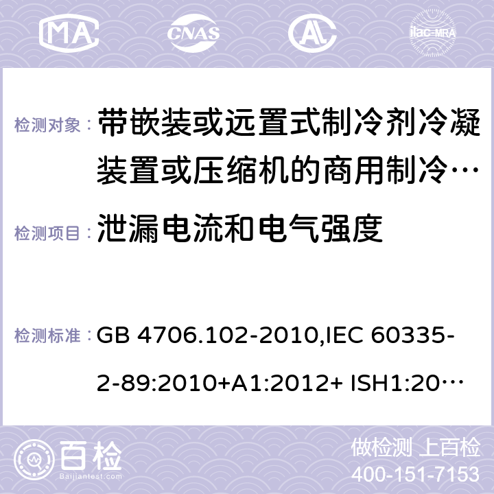 泄漏电流和电气强度 家用和类似用途电器的安全 第2-89部分：带嵌装或远置式制冷剂冷凝装置或压缩机的商用制冷器具的特殊要求 GB 4706.102-2010,IEC 60335-2-89:2010+A1:2012+ ISH1:2014+A2:2015,IEC 60335-2-89:2019+COR1:2019,AS/NZS 60335.2.89:2002+A1：2003+A2：2005+A3：2007,AS/NZS 60335.2.89:2010+A1：2013+A2：2016,EN 60335-2-89:2010+A1:2016+A2:2017 16