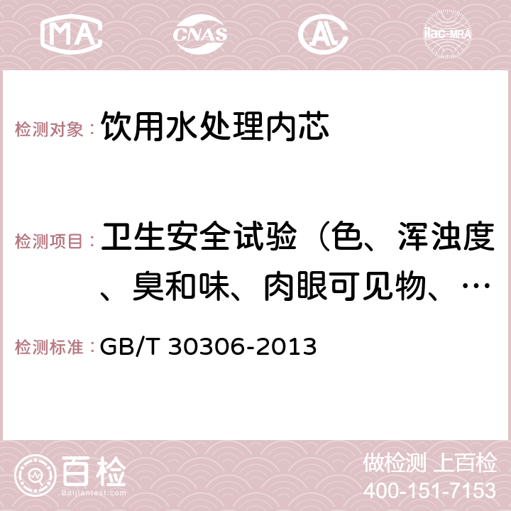 卫生安全试验（色、浑浊度、臭和味、肉眼可见物、pH、溶解性总固体、耗氧量、砷、镉、铬（六价）、铝、铅、汞、三氯甲烷、挥发酚类、铁、锰、铜、锌、钡、镍、锑、硒、四氯化碳、锡、银、（碘）碘化物、溴化物、溴酸盐、钠、邻苯二甲酸酯类、总有机碳、三氯乙烯、四氯乙烯） 家用和类似用途饮用水处理内芯 GB/T 30306-2013 6.3