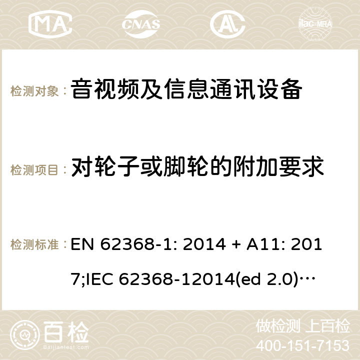 对轮子或脚轮的附加要求 影音/视频、信息技术和通信技术设备第1部分.安全要求 EN 62368-1: 2014 + A11: 2017;
IEC 62368-12014(ed 2.0);
UL 62368-1 ed2 2014-12-1; 8.9