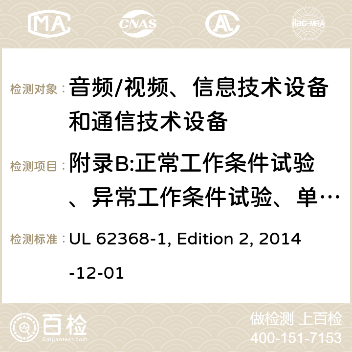 附录B:正常工作条件试验、异常工作条件试验、单一故障条件试验 音频/视频、信息技术设备和通信技术设备 第1部分：安全要求 UL 62368-1, Edition 2, 2014-12-01 附录B
