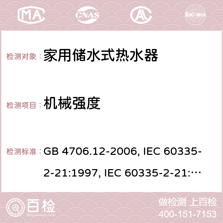 机械强度 家用和类似用途电器的安全 储水式电热水器的特殊要求 GB 4706.12-2006, IEC 60335-2-21:1997, IEC 60335-2-21:2002 +A1:2004 , IEC 60335-2-21:2012, IEC 60335-2-21:2012 +A1:2018, EN 60335-2-21:2003 +A1:2005+A2:2008, EN 60335-2-21:2013 21